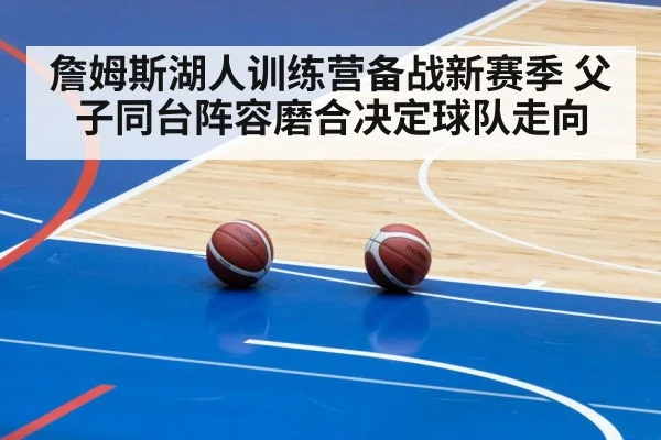詹姆斯湖人训练营备战新赛季 父子同台阵容磨合决定球队走向