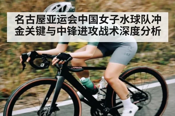 名古屋亚运会中国女子水球队冲金关键与中锋进攻战术深度分析