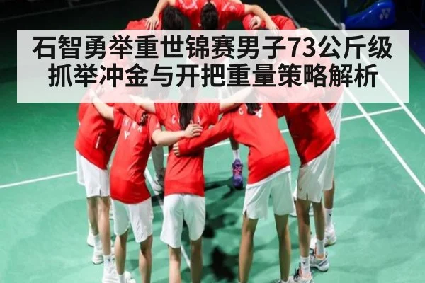 石智勇举重世锦赛男子73公斤级抓举冲金与开把重量策略解析