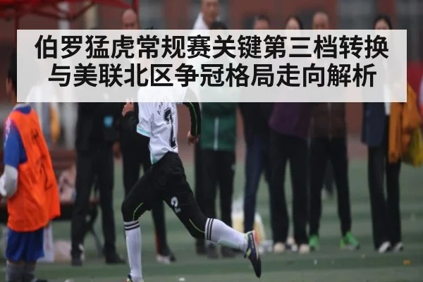 伯罗猛虎常规赛关键第三档转换与美联北区争冠格局走向解析