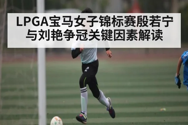 LPGA宝马女子锦标赛殷若宁与刘艳争冠关键因素解读